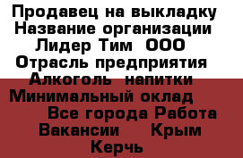 Продавец на выкладку › Название организации ­ Лидер Тим, ООО › Отрасль предприятия ­ Алкоголь, напитки › Минимальный оклад ­ 24 600 - Все города Работа » Вакансии   . Крым,Керчь